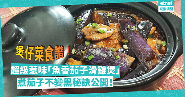 煲仔菜食譜｜經典惹味「魚香茄子滑雞煲」！怎樣令茄子不變黑？