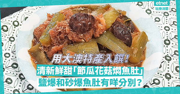 大澳特產！清新鮮甜「節瓜花菇燜魚肚」！魚肚爽滑不腥，鹽爆和砂爆魚肚有何分別？
