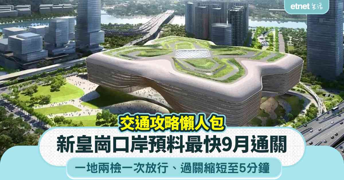 新皇崗口岸︱預料最快9月通關＋港深過關縮短至5分鐘＋一地兩檢一次放行＋交通攻略懶人包