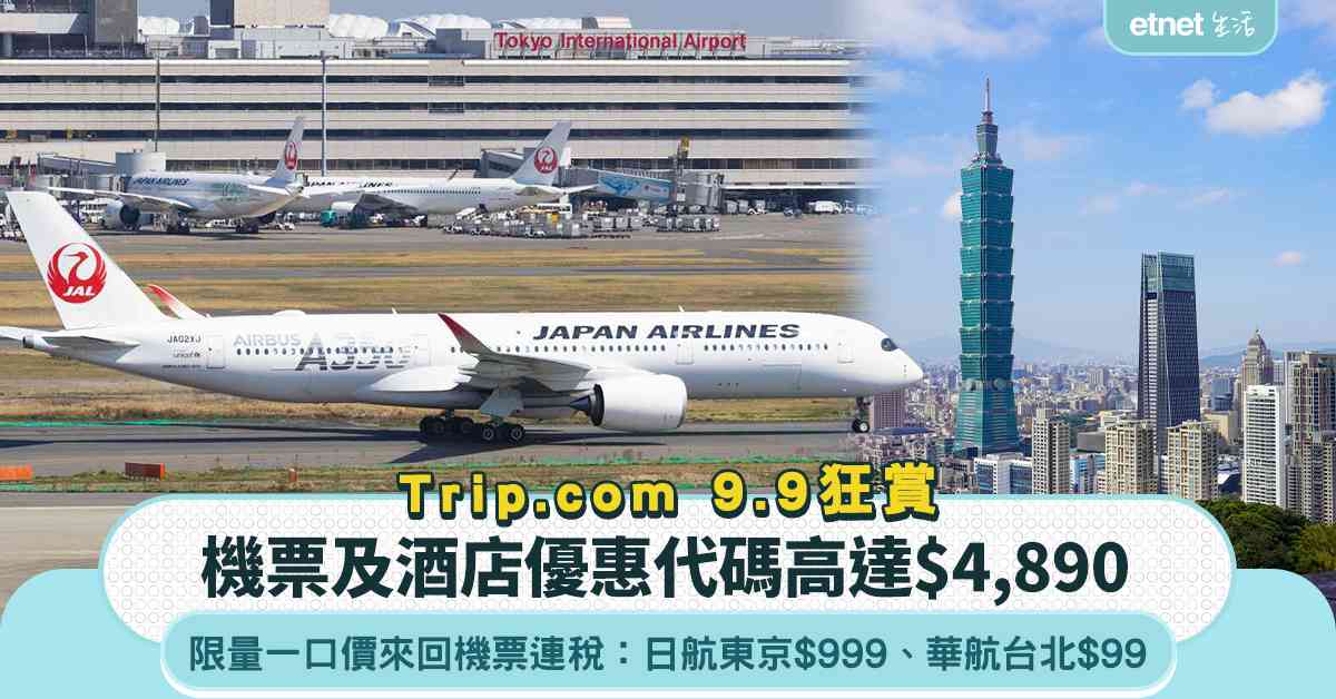 Trip.com 9.9狂賞｜限量一口價來回機票連稅：日航東京$999、華航台北$99！機票及酒店優惠代碼高達$4,890