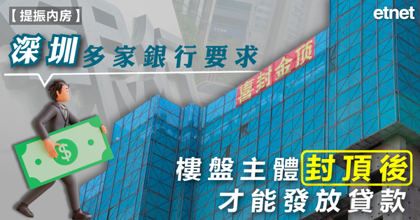 內房 | 深圳多家銀行要求：樓盤主體封頂後才能發放貸款