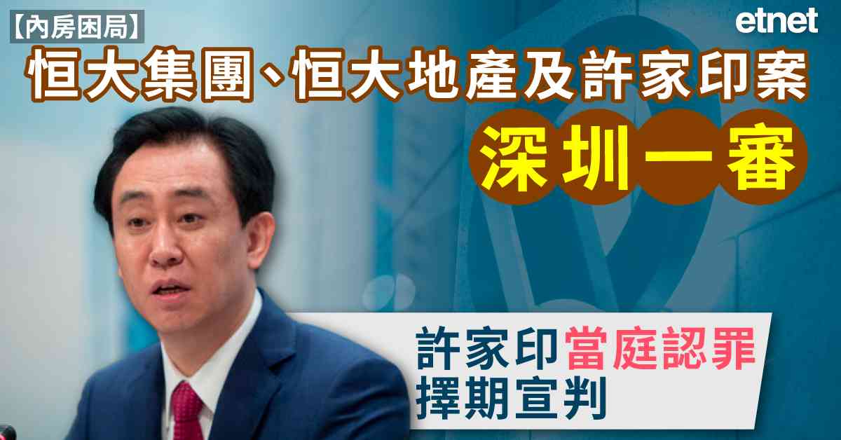 內房困局 | 恒大集團、恒大地產及許家印案深圳一審，許家印當庭認罪，擇期宣判