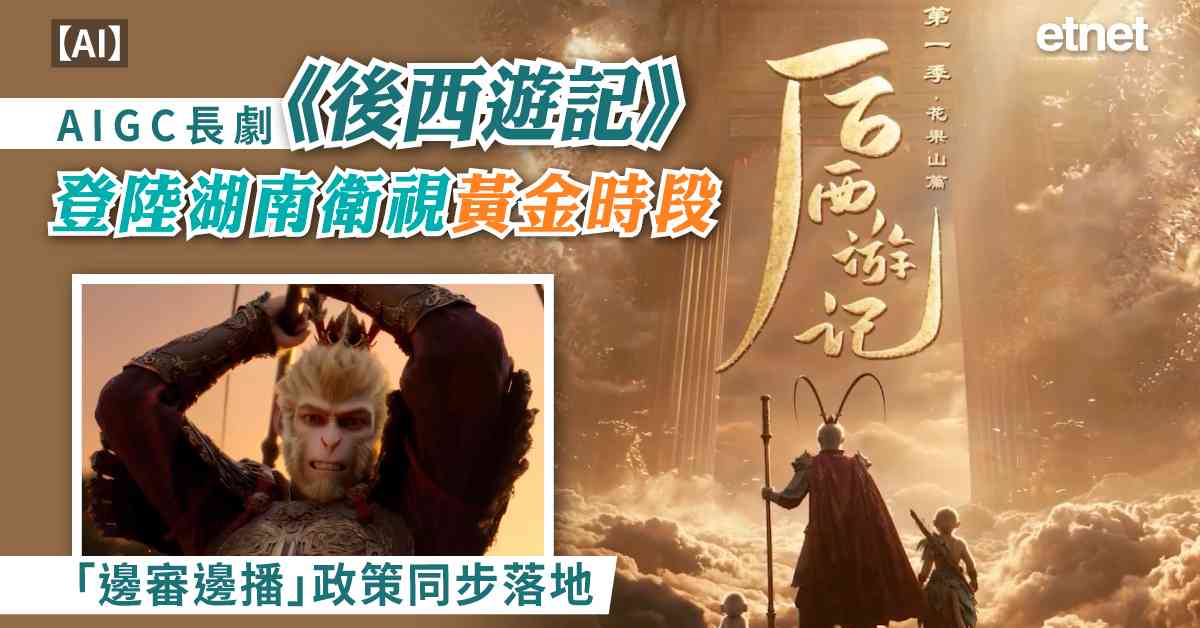 AI | AIGC長劇《後西遊記》登陸湖南衛視黃金時段，「邊審邊播」政策同步落地