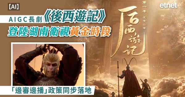 AI | AIGC長劇《後西遊記》登陸湖南衛視黃金時段，「邊審邊播」政策同步落地