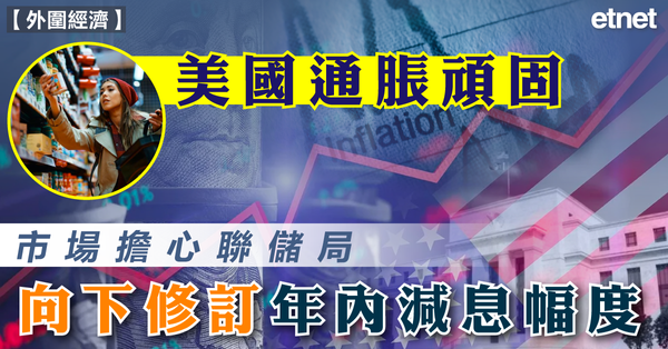 外圍經濟| 美國通脹頑固，市場擔心聯儲局向下修訂年內減息幅度