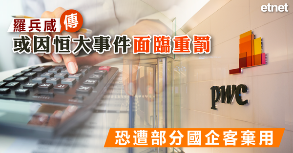 PWC | 羅兵咸傳或因恒大事件面臨重罰，恐遭部分國企客棄用