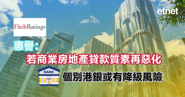 樓市 | 惠譽：若商業房地產貸款質素再惡化，個別港銀或有降級風險