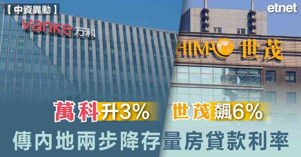 內房 | 萬科升3%世茂飆6%，傳內地兩步降存量房貸款利率