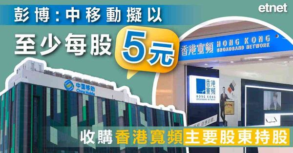 香港寬頻 | 彭博：中移動擬以至少每股5元，收購香港寬頻主要股東持股