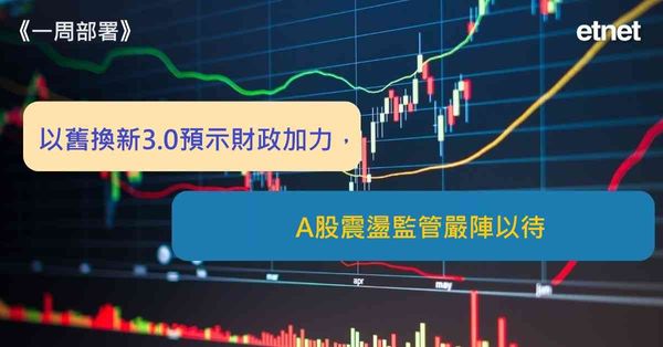 一周部署 | 以舊換新3.0預示財政加力，A股震盪監管嚴陣以待