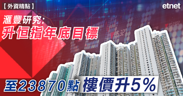 恒指 | 滙豐研究升恒指年底目標至23870點，樓價升5%