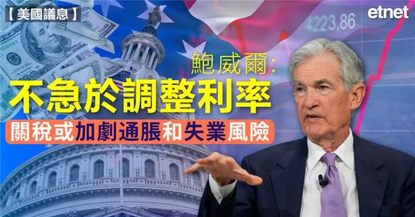 美國議息 | 鮑威爾：不急於調整利率，關稅或加劇通脹和失業風險
