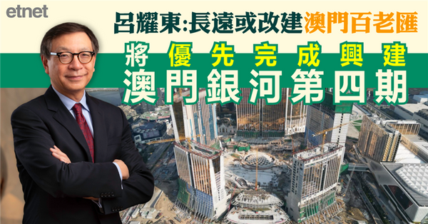 呂耀東：長遠或改建澳門百老匯，將優先完成興建澳門銀河第四期