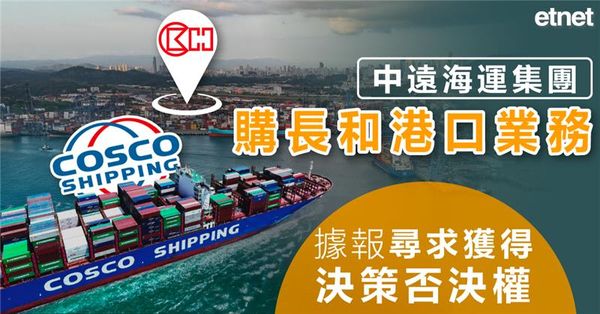 中遠海運集團購長和港口業務，據報尋求獲得決策否決權