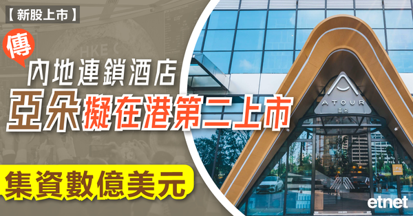 新股上市 | 傳內地連鎖酒店亞朵擬在港第二上市，集資數億美元