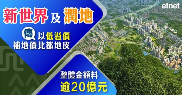 新世界及潤地傳以低溢價補地價北都地皮，整體金額料逾20億元