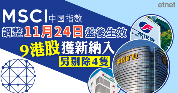 MSCI中國指數調整11月24日盤後生效，9港股獲新納入另剔除4隻（附表）