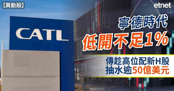 異動股 | 寧德時代低開不足1%，傳趁高位配新H股抽水逾50億美元