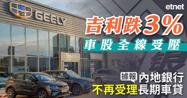 異動股 | 吉利跌3%車股全線受壓，據報內地銀行不再受理長期車貸