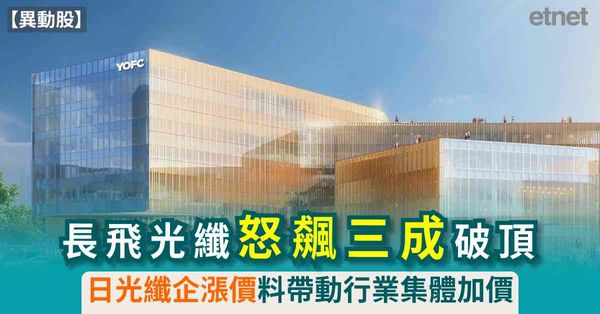 異動股 | 長飛光纖怒飆三成破頂，日光纖企漲價料帶動行業集體加價