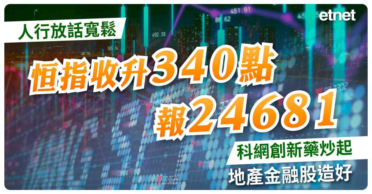 人行放話寬鬆恒指收升340點報24681，科網創新藥炒起，地產金融股造好