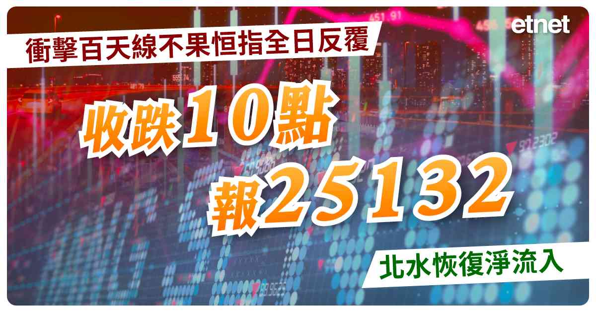 衝擊百天線不果恒指全日反覆，收跌10點報25132，北水恢復淨流入