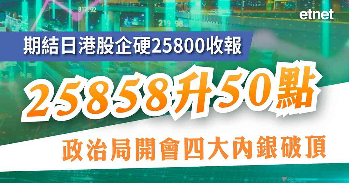 期結日港股企硬25800收報25858升50點，政治局開會四大內銀破頂