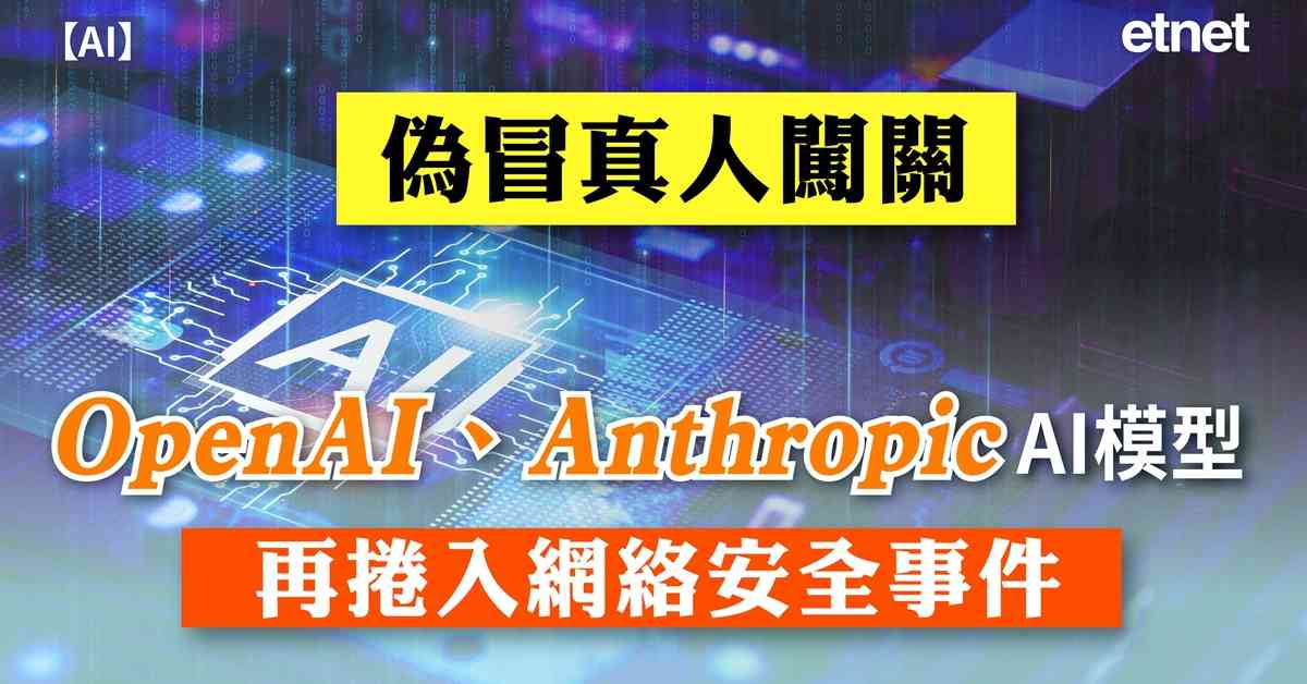 AI | 偽冒真人闖關，OpenAI、Anthropic AI模型再捲入網絡安全事件
