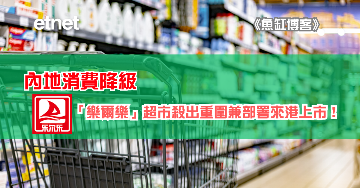 魚缸博客 | 內地消費降級，「樂爾樂」超市殺出重圍兼部署來港上市！