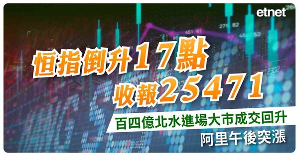 恒指倒升17點收報25471，百四億北水進場大市成交回升，阿里午後突漲