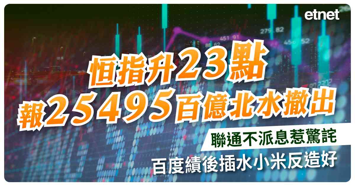恒指升23點報25495百億北水撤出，聯通不派息惹驚詫，百度績後插水小米反造好