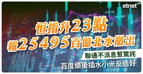 恒指升23點報25495百億北水撤出，聯通不派息惹驚詫，百度績後插水小米反造好