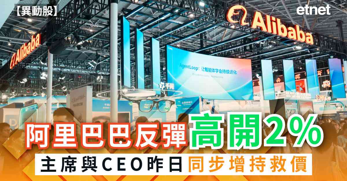 異動股 | 阿里巴巴反彈高開2%，主席與CEO昨日同步增持救價