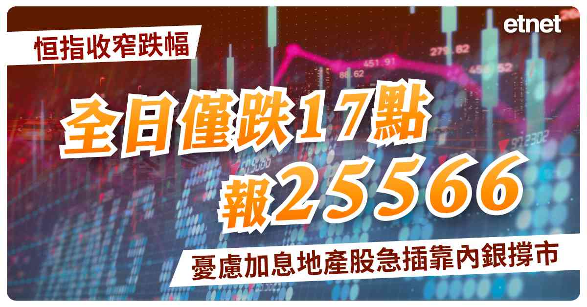 恒指收窄跌幅全日僅跌17點報25566，憂慮加息地產股急插靠內銀撐市