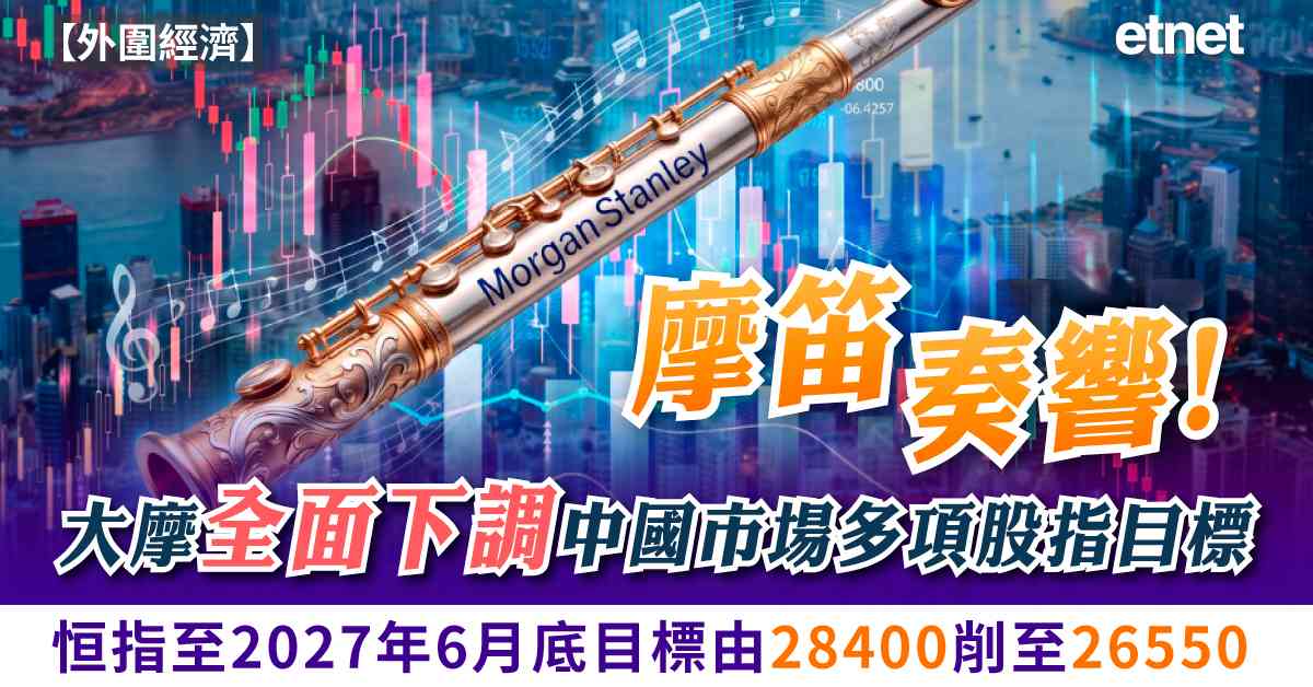 摩笛奏響！大摩全面下調中國市場多項股指目標，恒指至2027年6月底目標由28400削至26550