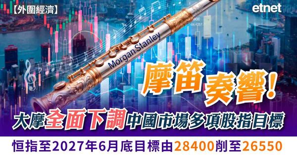 摩笛奏響！大摩全面下調中國市場多項股指目標，恒指至2027年6月底目標由28400削至26550