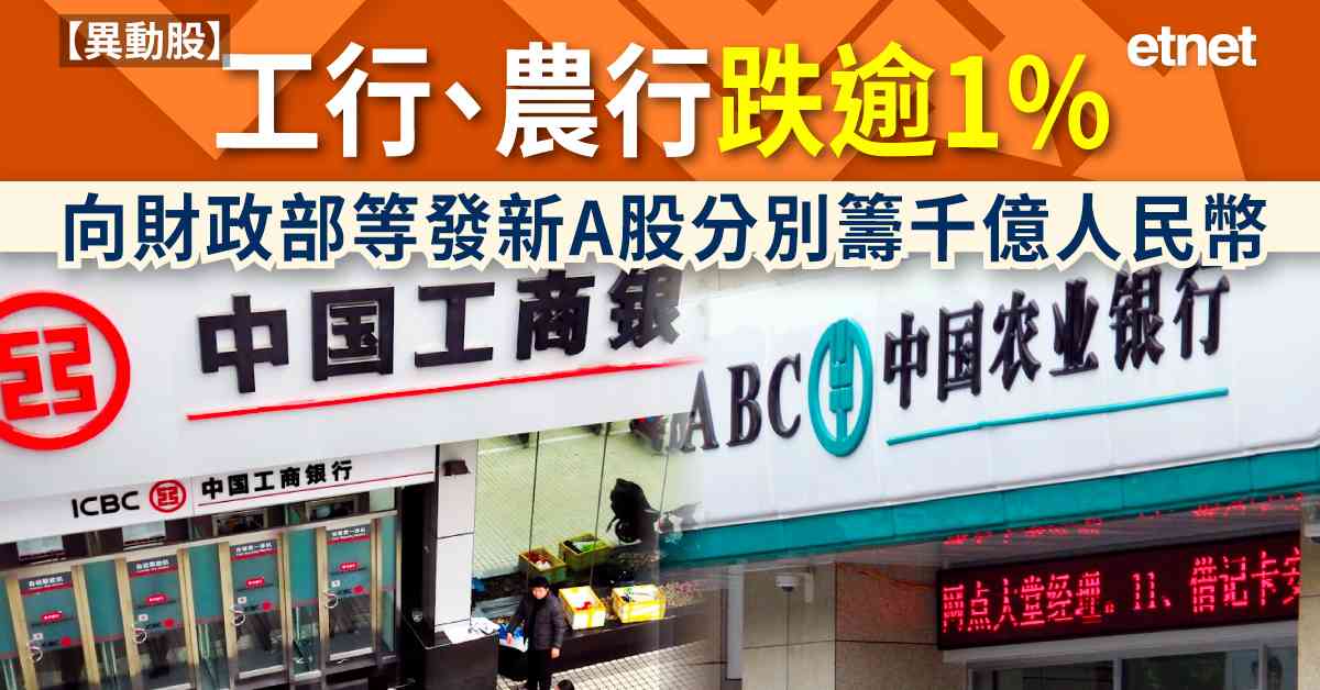 異動股 | 工行、農行跌逾1%，向財政部等發新A股分別籌千億人民幣