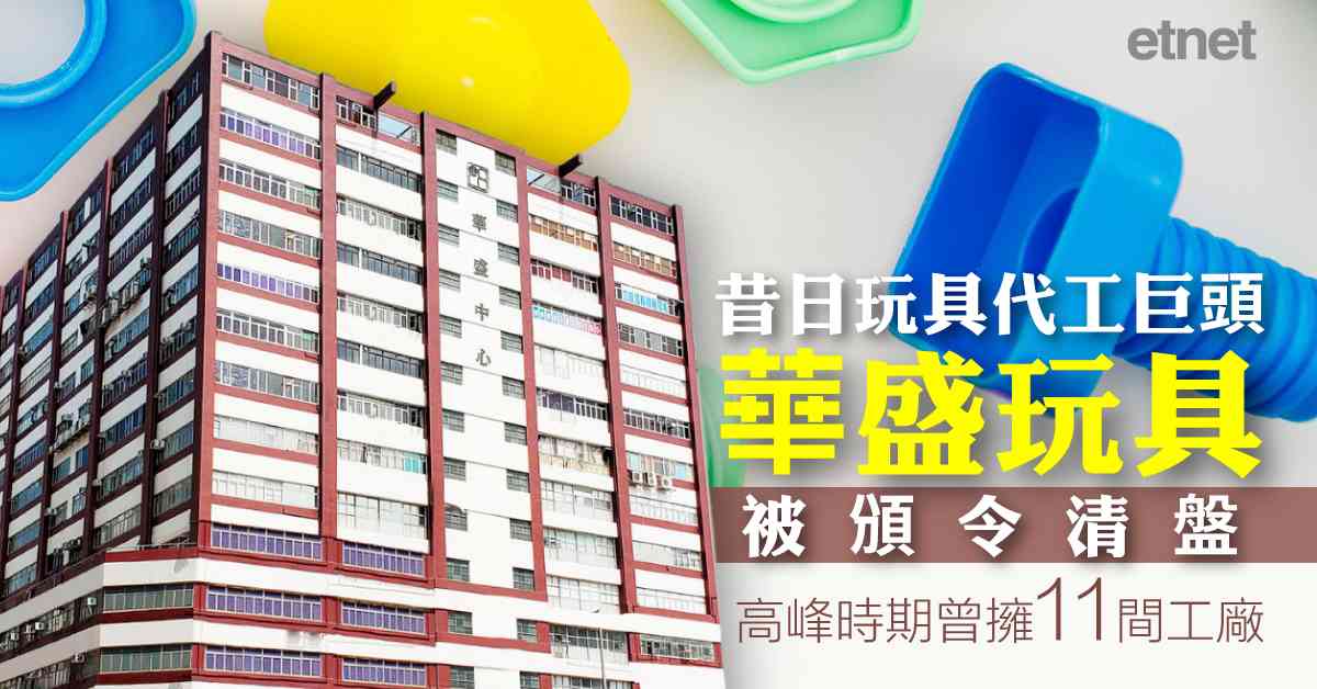 昔日玩具代工巨頭華盛玩具被頒令清盤，高峰時期曾擁11間工廠