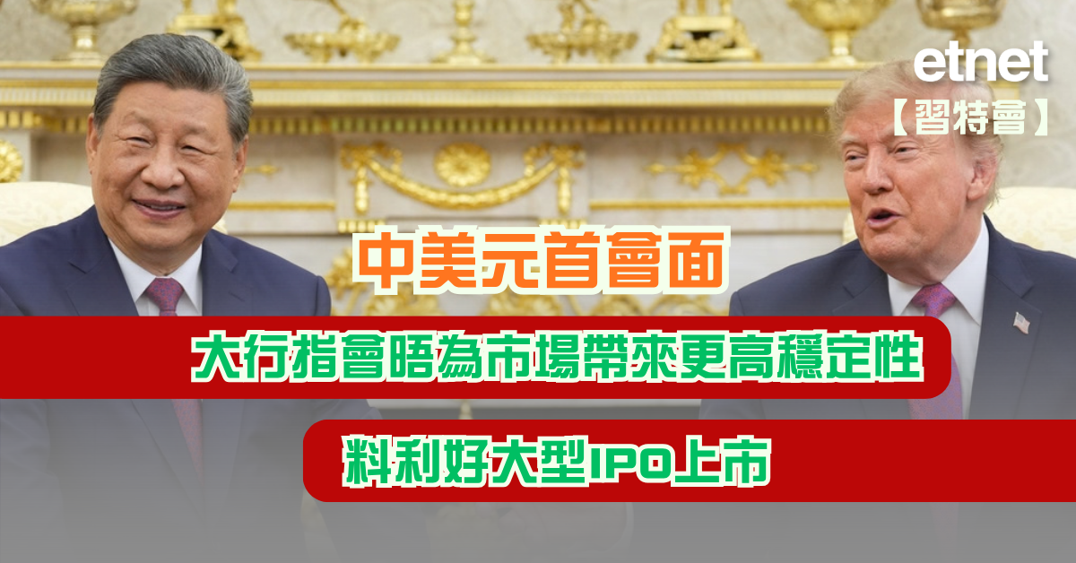 習特會 | 中美元首會面，大行指會晤為市場帶來更高穩定性，料利好大型IPO上市