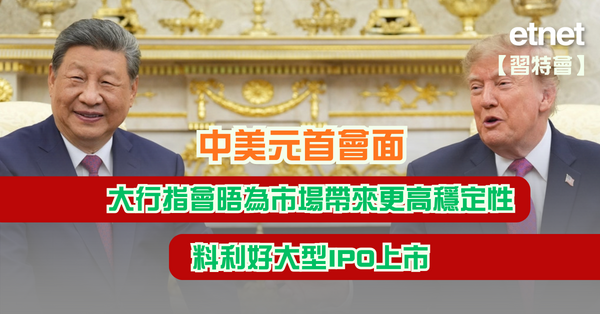 習特會 | 中美元首會面，大行指會晤為市場帶來更高穩定性，料利好大型IPO上市