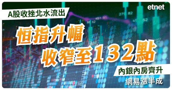 A股收挫北水流出恒指升幅收窄至132點，內銀內房齊升，網易漲半成