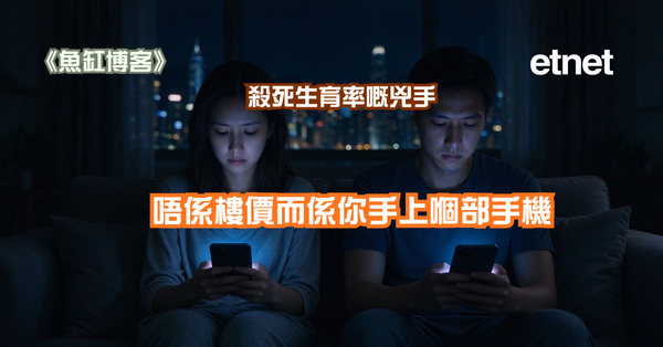 魚缸博客 | 殺死生育率嘅兇手，唔係樓價而係你手上嗰部手機