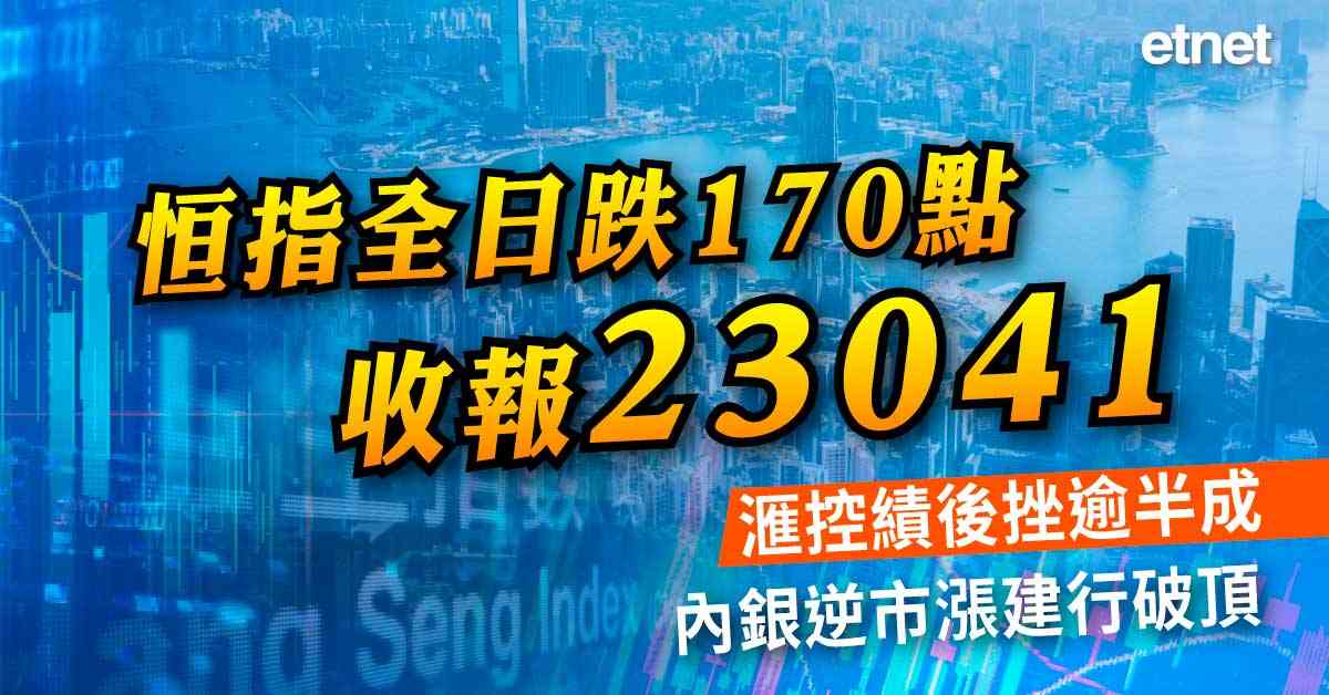 恒指全日跌170點收報23041，滙控績後挫逾半成，內銀逆市漲建行破頂