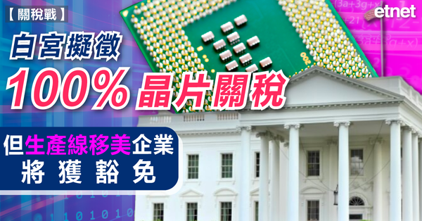 關稅戰 | 白宮擬徵100%晶片關稅，但生產線移美企業將獲豁免