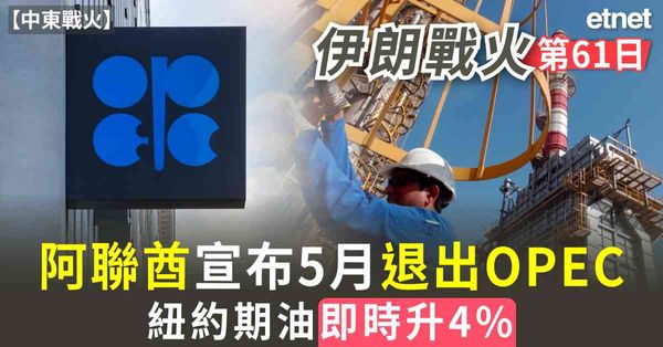中東戰火 | 伊朗戰火第61日，阿聯酋宣布5月退出OPEC，紐約期油即時升4%