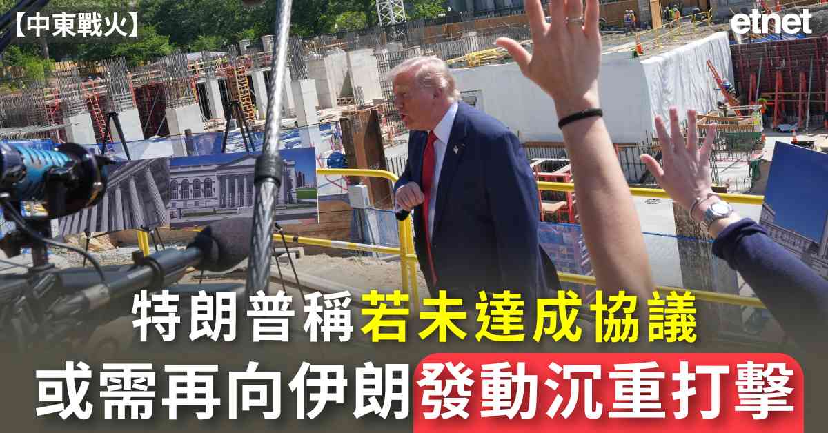 中東戰火 | 特朗普稱若未達成協議或需再向伊朗發動沉重打擊