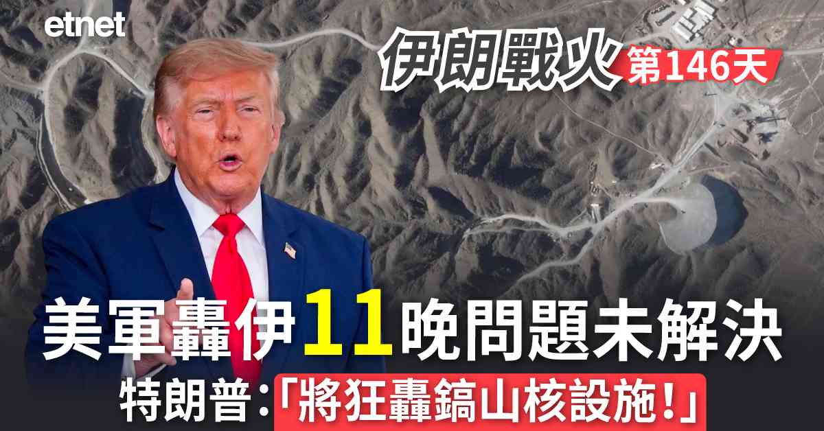 中東戰火 | 戰火第146日，美軍轟伊11晚問題未解決，特朗普：「將狂轟鎬山核設施！」