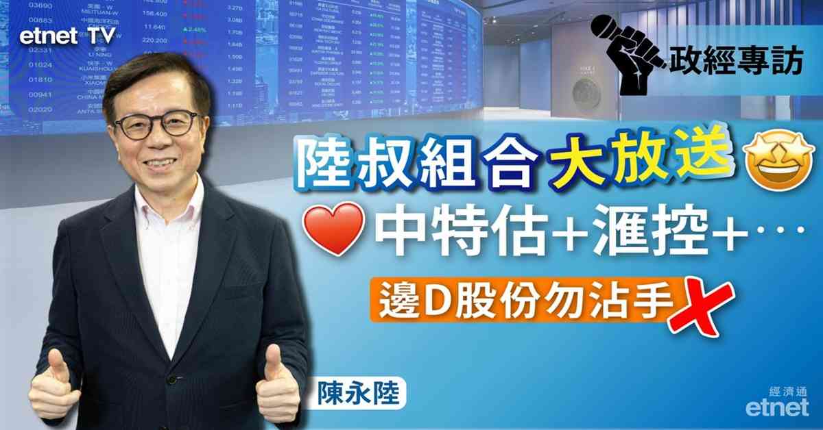 陳永陸專訪｜陸叔組合大放送，中特估＋滙控＋…邊D股份勿沾手（有片）