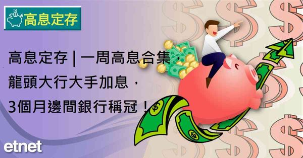 高息定存 | 一周高息合集，龍頭大行大手加息，3個月邊間銀行稱冠！