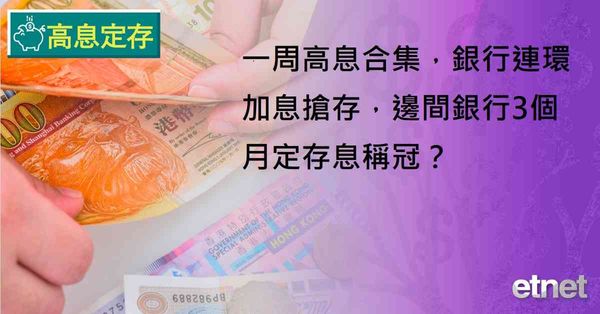 高息定存 | 一周高息合集，銀行連環加息搶存，邊間銀行3個月定存息稱冠？